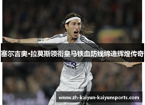 塞尔吉奥·拉莫斯领衔皇马铁血防线缔造辉煌传奇