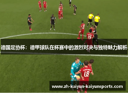 德国足协杯：德甲球队在杯赛中的激烈对决与独特魅力解析