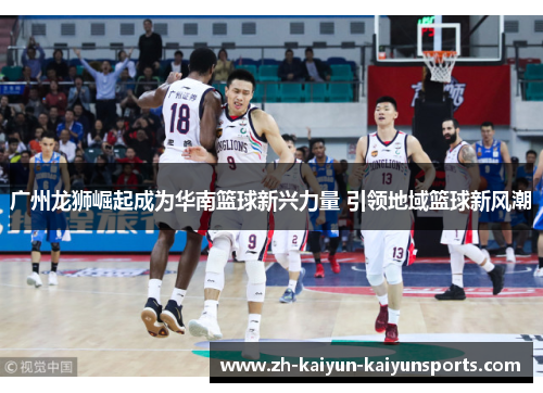 广州龙狮崛起成为华南篮球新兴力量 引领地域篮球新风潮