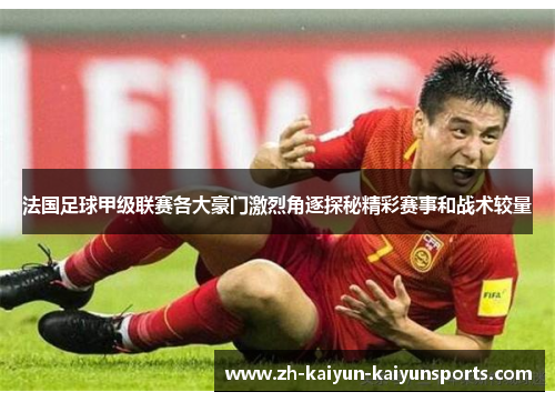 法国足球甲级联赛各大豪门激烈角逐探秘精彩赛事和战术较量