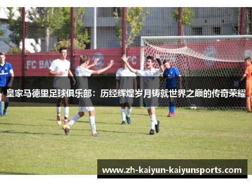 皇家马德里足球俱乐部：历经辉煌岁月铸就世界之巅的传奇荣耀