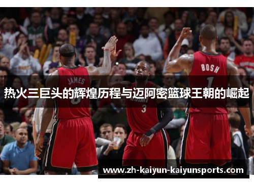 热火三巨头的辉煌历程与迈阿密篮球王朝的崛起