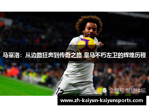 马塞洛：从边路狂奔到传奇之路 皇马不朽左卫的辉煌历程