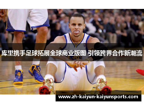 库里携手足球拓展全球商业版图 引领跨界合作新潮流