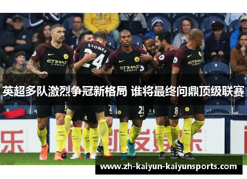 英超多队激烈争冠新格局 谁将最终问鼎顶级联赛