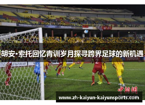 胡安·索托回忆青训岁月探寻跨界足球的新机遇