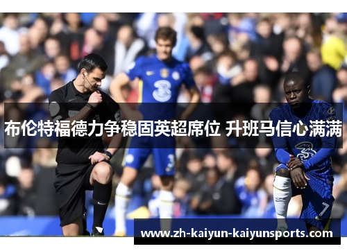 布伦特福德力争稳固英超席位 升班马信心满满