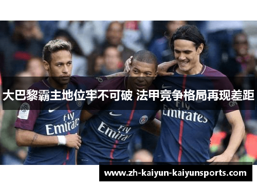 大巴黎霸主地位牢不可破 法甲竞争格局再现差距