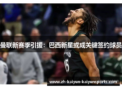 曼联新赛季引援：巴西新星或成关键签约球员