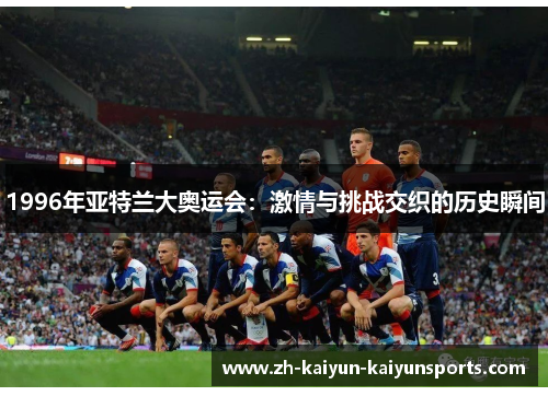 1996年亚特兰大奥运会：激情与挑战交织的历史瞬间